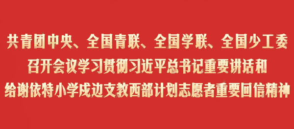 共青团中央、全国青联、全国学联、全国少工委召开会议学习贯彻习近平总书记重要讲话和给谢依特小学戍边支教西部计划志愿者重要回信精神